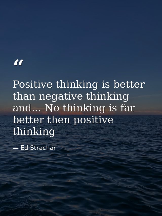 Positive thinking is better than negative thinking and... No thinking is far better then positive thinking — Ed Strachar