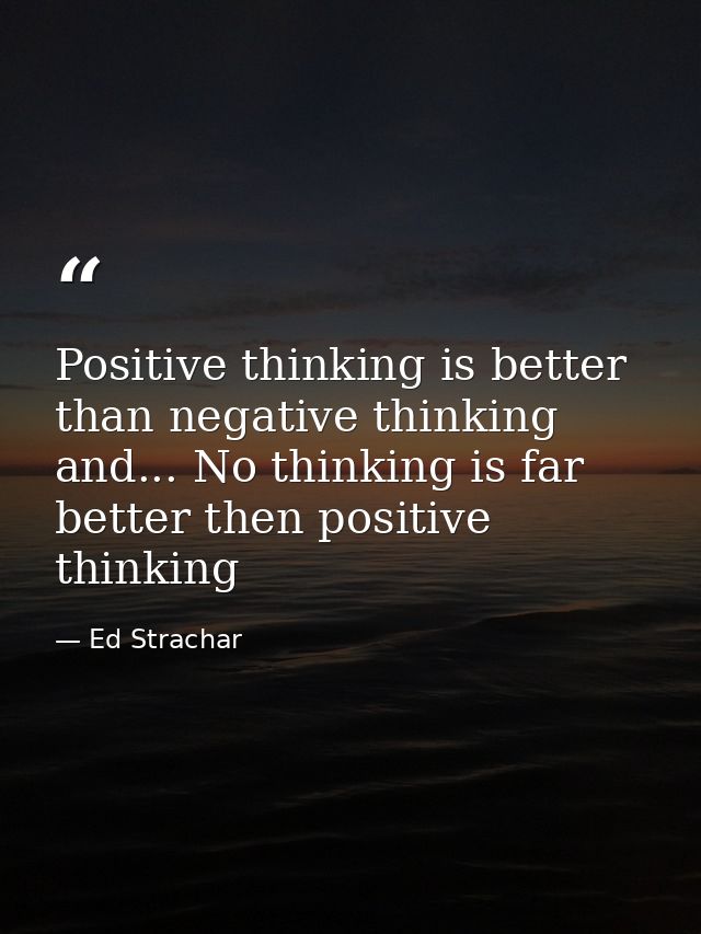 Positive thinking is better than negative thinking and... No thinking is far better then positive thinking — Ed Strachar