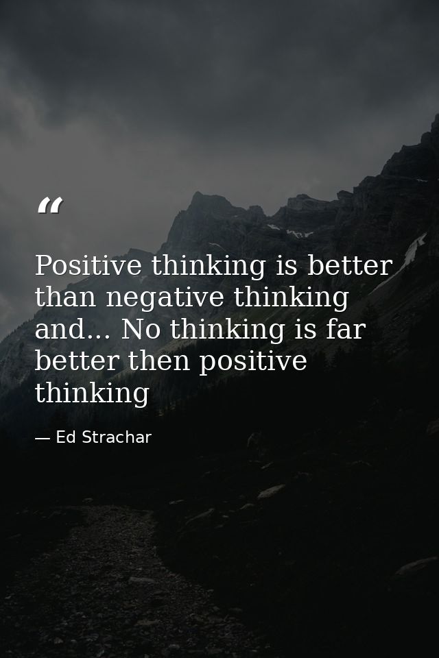 Positive thinking is better than negative thinking and... No thinking is far better then positive thinking — Ed Strachar