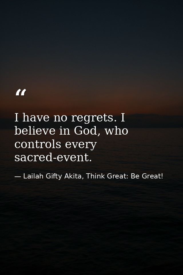 I have no regrets. I believe in God, who controls every sacred-event. — Lailah Gifty Akita, Think Great: Be Great!