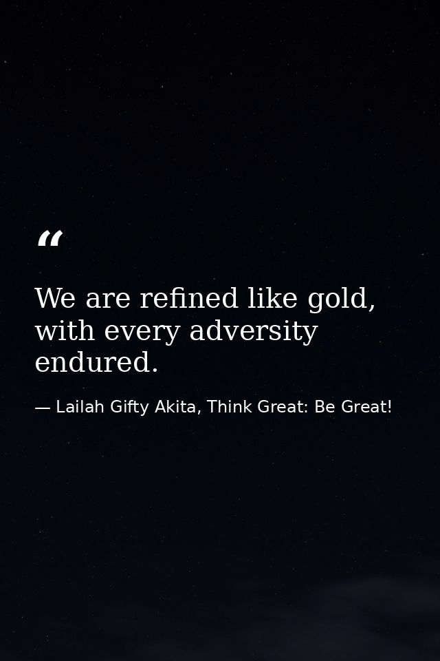 We are refined like gold, with every adversity endured. — Lailah Gifty Akita, Think Great: Be Great!