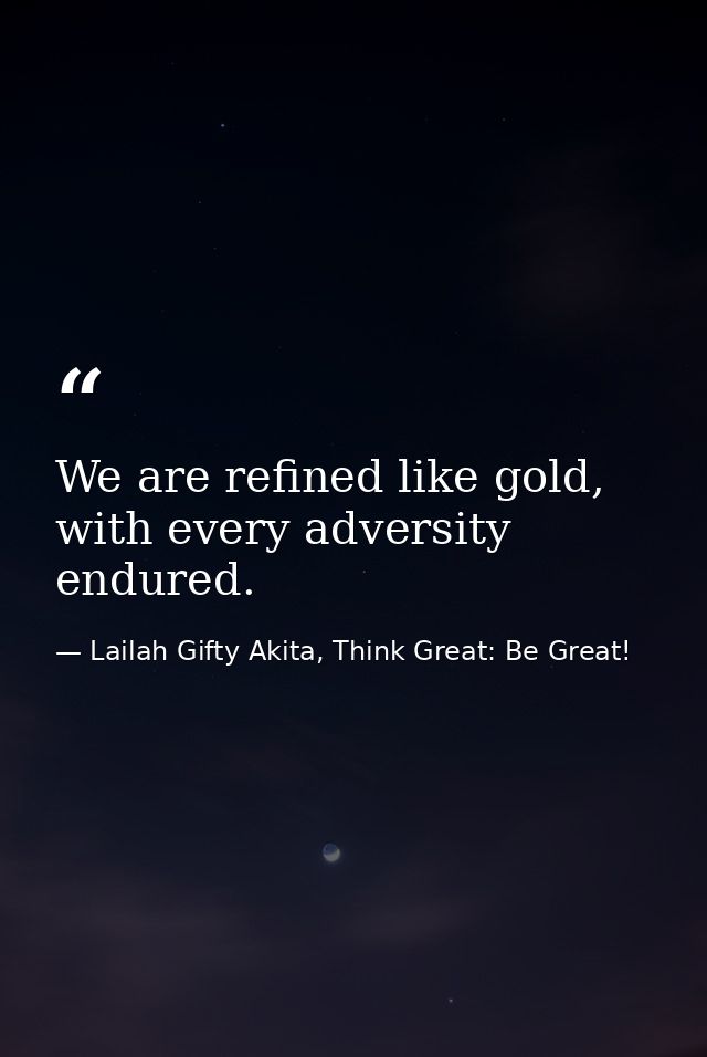 We are refined like gold, with every adversity endured. — Lailah Gifty Akita, Think Great: Be Great!