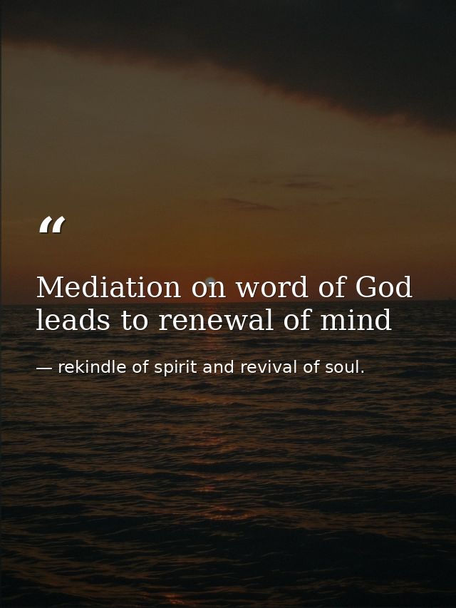 Mediation on word of God leads to renewal of mind — rekindle of spirit and revival of soul.