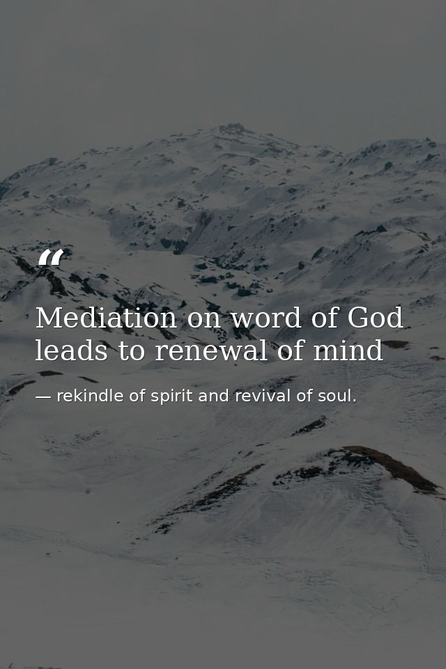 Mediation on word of God leads to renewal of mind — rekindle of spirit and revival of soul.
