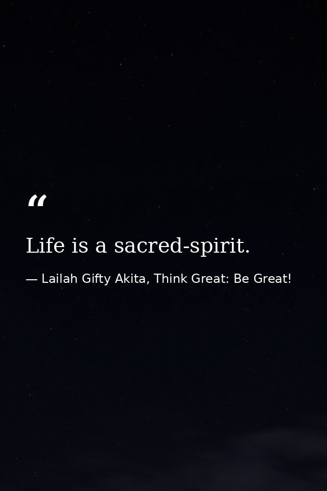 Life is a sacred-spirit. — Lailah Gifty Akita, Think Great: Be Great!