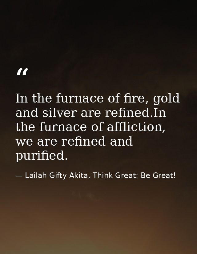 In the furnace of fire, gold and silver are refined.In the furnace of affliction, we are refined and purified. — Lailah Gifty Akita, Think Great: Be Great!