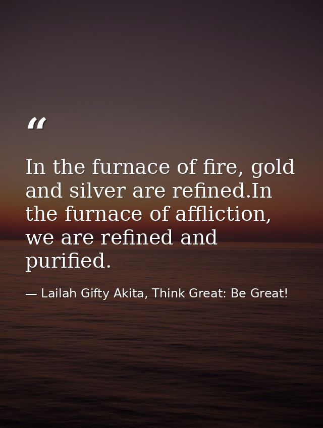In the furnace of fire, gold and silver are refined.In the furnace of affliction, we are refined and purified. — Lailah Gifty Akita, Think Great: Be Great!
