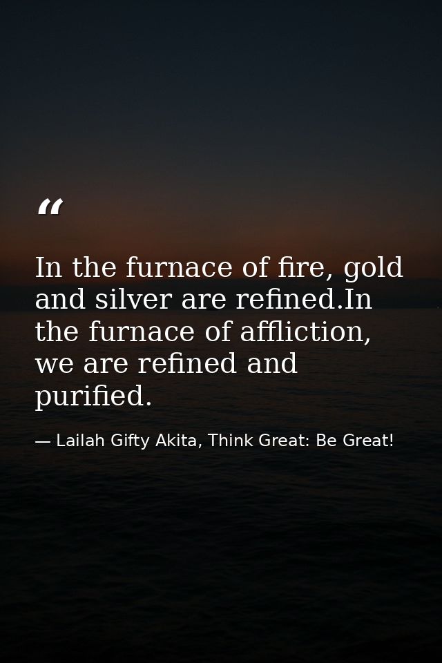 In the furnace of fire, gold and silver are refined.In the furnace of affliction, we are refined and purified. — Lailah Gifty Akita, Think Great: Be Great!