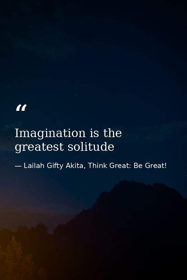 Imagination is the greatest solitude — Lailah Gifty Akita, Think Great: Be Great!
