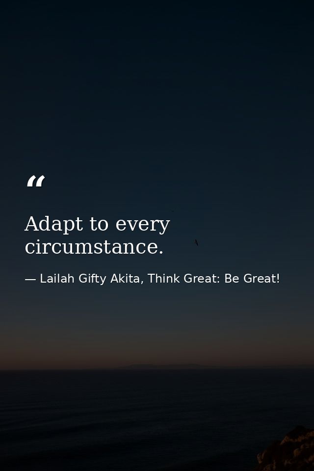 Adapt to every circumstance. — Lailah Gifty Akita, Think Great: Be Great!