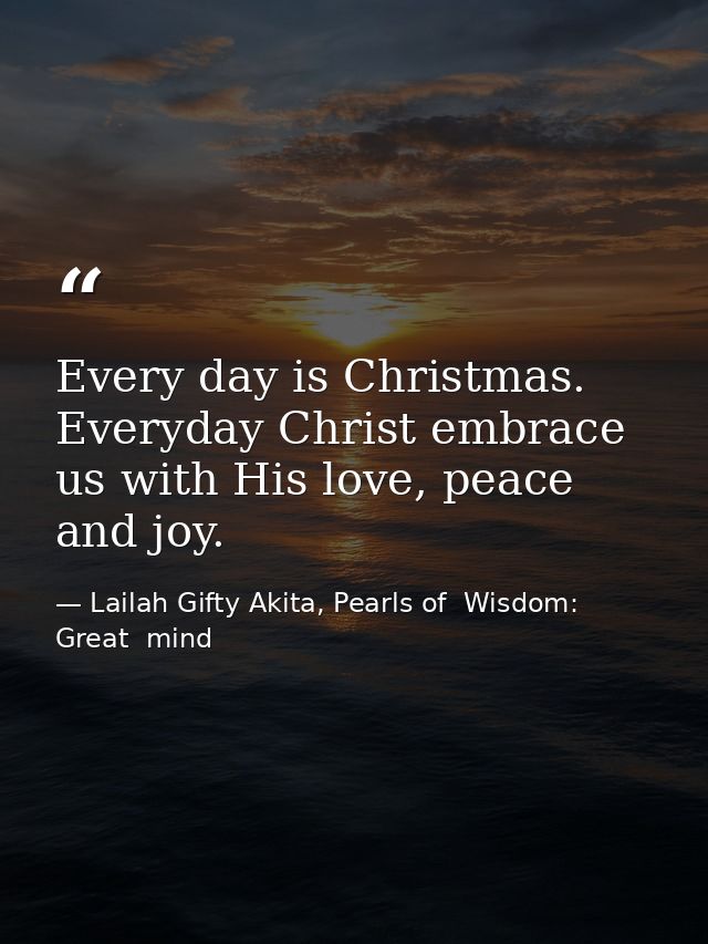 Every day is Christmas. Everyday Christ embrace us with His love, peace and joy. — Lailah Gifty Akita, Pearls of  Wisdom: Great  mind