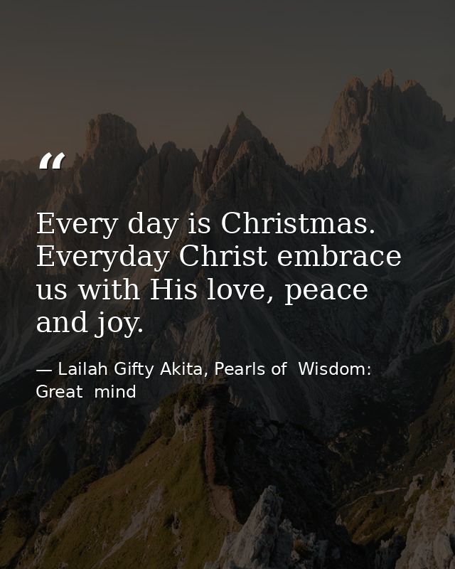 Every day is Christmas. Everyday Christ embrace us with His love, peace and joy. — Lailah Gifty Akita, Pearls of  Wisdom: Great  mind
