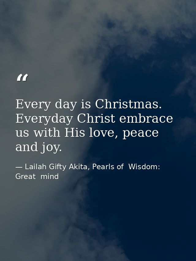 Every day is Christmas. Everyday Christ embrace us with His love, peace and joy. — Lailah Gifty Akita, Pearls of  Wisdom: Great  mind