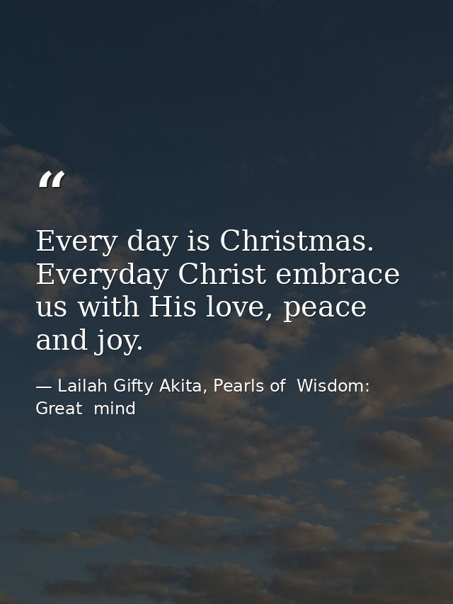 Every day is Christmas. Everyday Christ embrace us with His love, peace and joy. — Lailah Gifty Akita, Pearls of  Wisdom: Great  mind