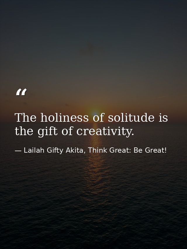 The holiness of solitude is the gift of creativity. — Lailah Gifty Akita, Think Great: Be Great!