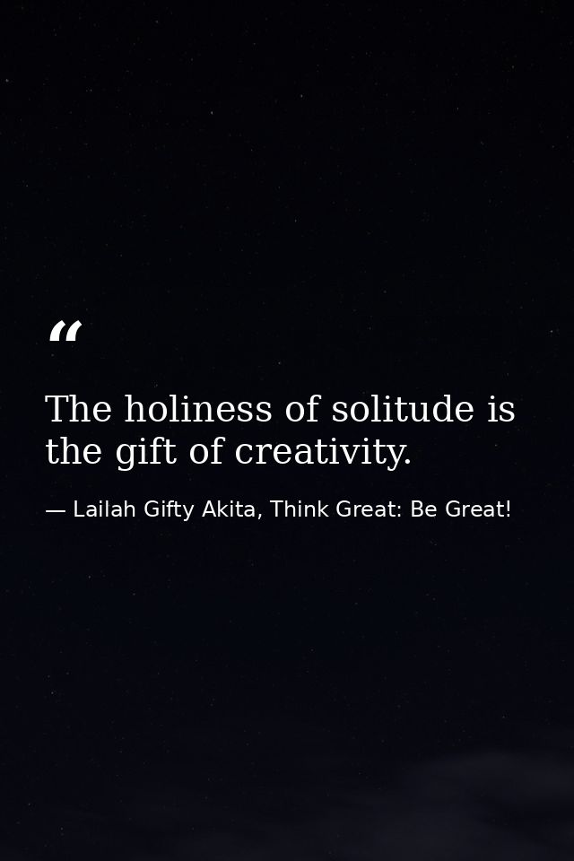 The holiness of solitude is the gift of creativity. — Lailah Gifty Akita, Think Great: Be Great!