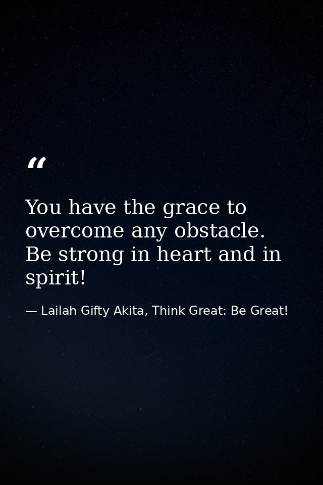 You have the grace to overcome any obstacle. Be strong in heart and in spirit! — Lailah Gifty Akita, Think Great: Be Great!