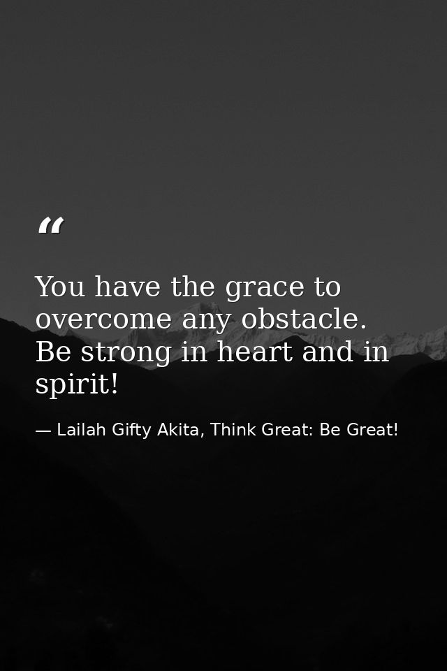 You have the grace to overcome any obstacle. Be strong in heart and in spirit! — Lailah Gifty Akita, Think Great: Be Great!