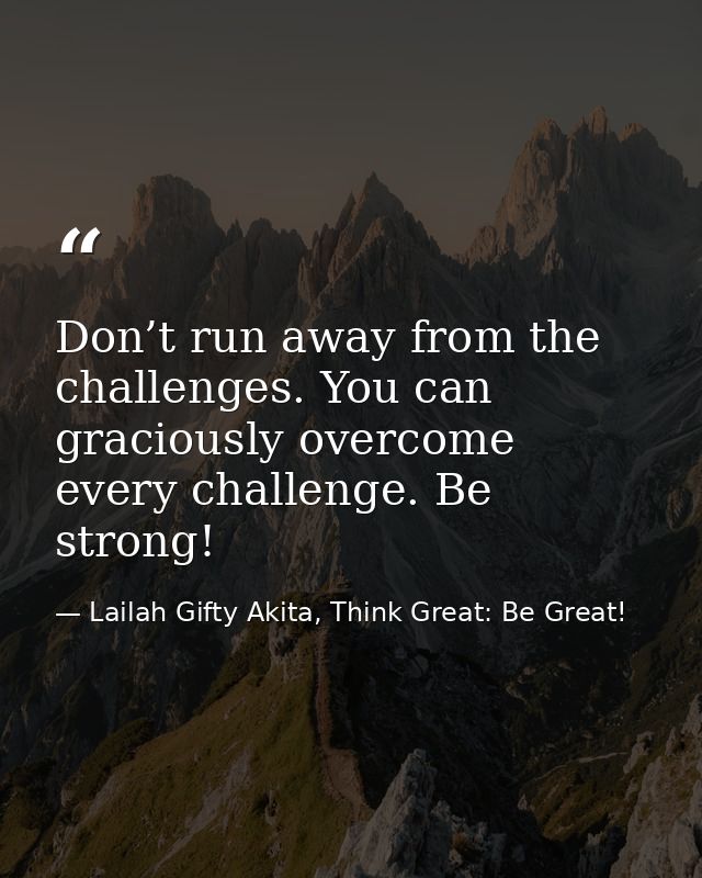 Don’t run away from the challenges. You can graciously overcome every challenge. Be strong! — Lailah Gifty Akita, Think Great: Be Great!