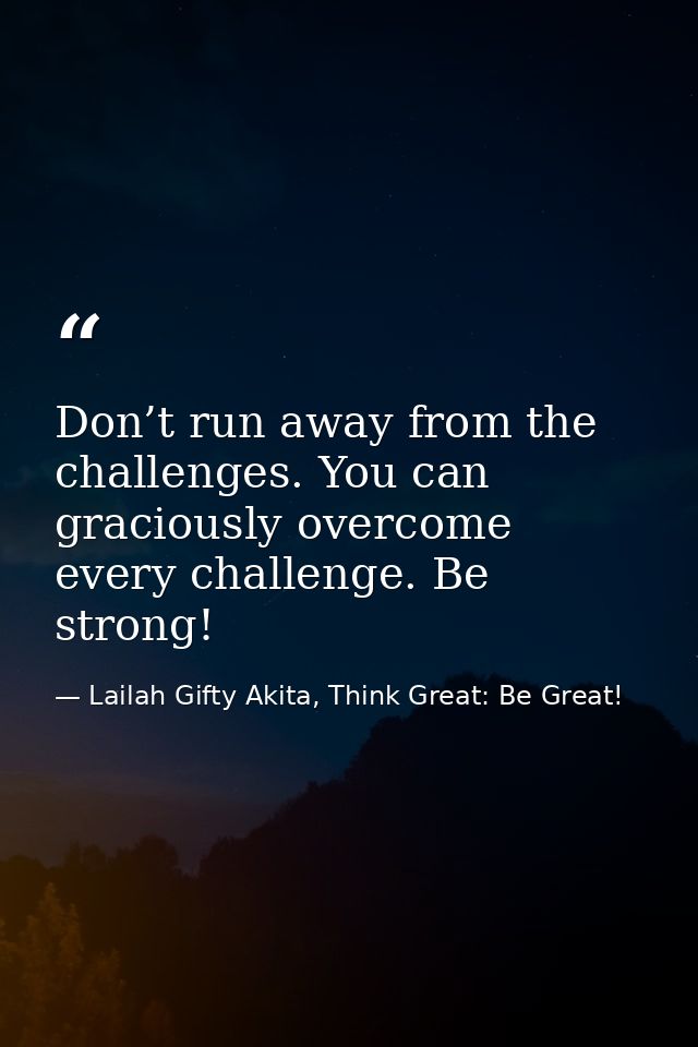 Don’t run away from the challenges. You can graciously overcome every challenge. Be strong! — Lailah Gifty Akita, Think Great: Be Great!