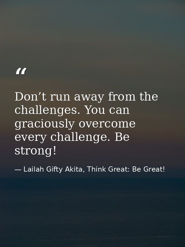 Don’t run away from the challenges. You can graciously overcome every challenge. Be strong! — Lailah Gifty Akita, Think Great: Be Great!