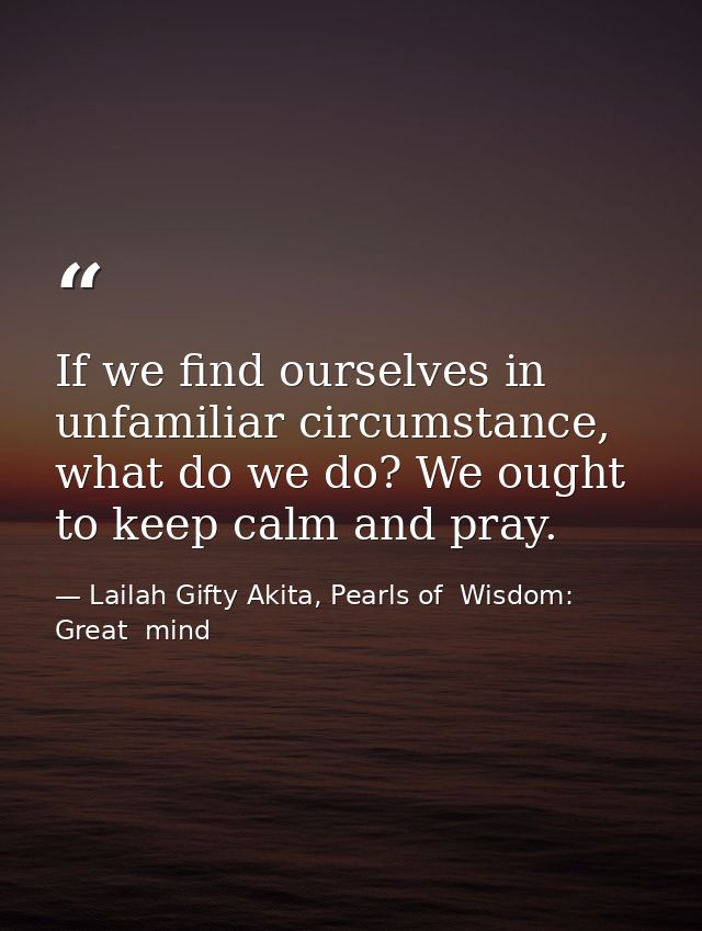 If we find ourselves in unfamiliar circumstance, what do we do? We ought to keep calm and pray. — Lailah Gifty Akita, Pearls of  Wisdom: Great  mind