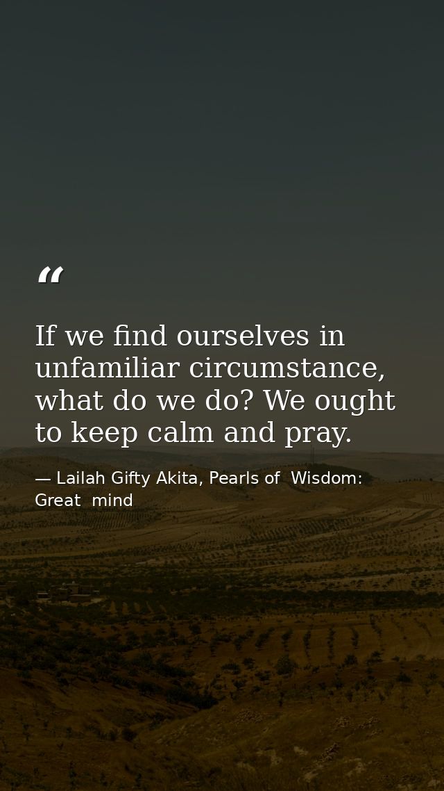 If we find ourselves in unfamiliar circumstance, what do we do? We ought to keep calm and pray. — Lailah Gifty Akita, Pearls of  Wisdom: Great  mind