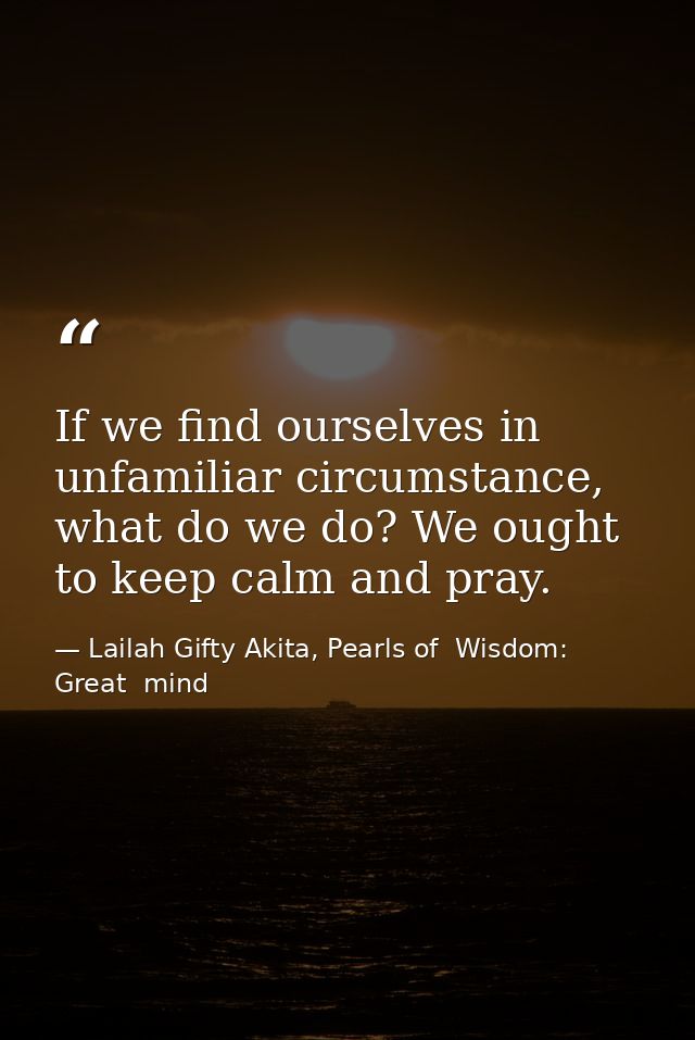 If we find ourselves in unfamiliar circumstance, what do we do? We ought to keep calm and pray. — Lailah Gifty Akita, Pearls of  Wisdom: Great  mind