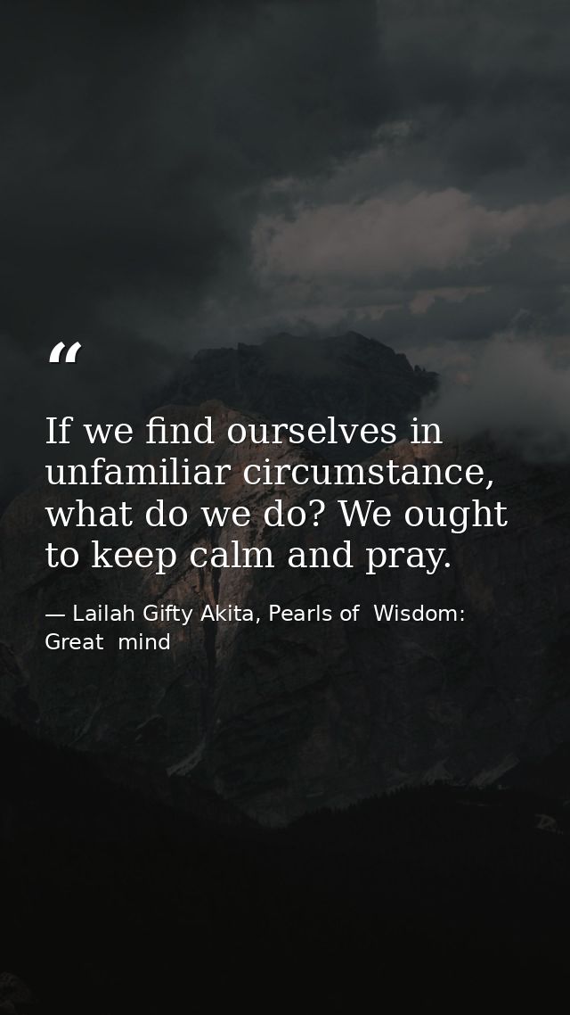 If we find ourselves in unfamiliar circumstance, what do we do? We ought to keep calm and pray. — Lailah Gifty Akita, Pearls of  Wisdom: Great  mind