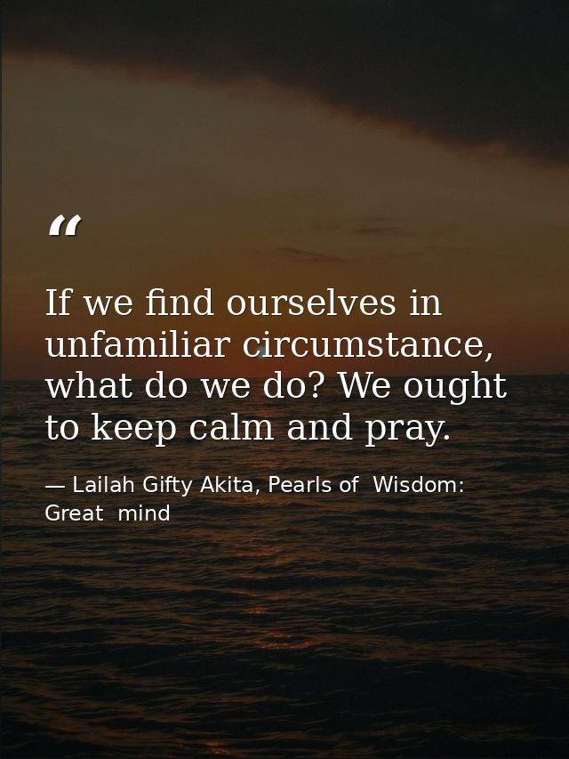 If we find ourselves in unfamiliar circumstance, what do we do? We ought to keep calm and pray. — Lailah Gifty Akita, Pearls of  Wisdom: Great  mind