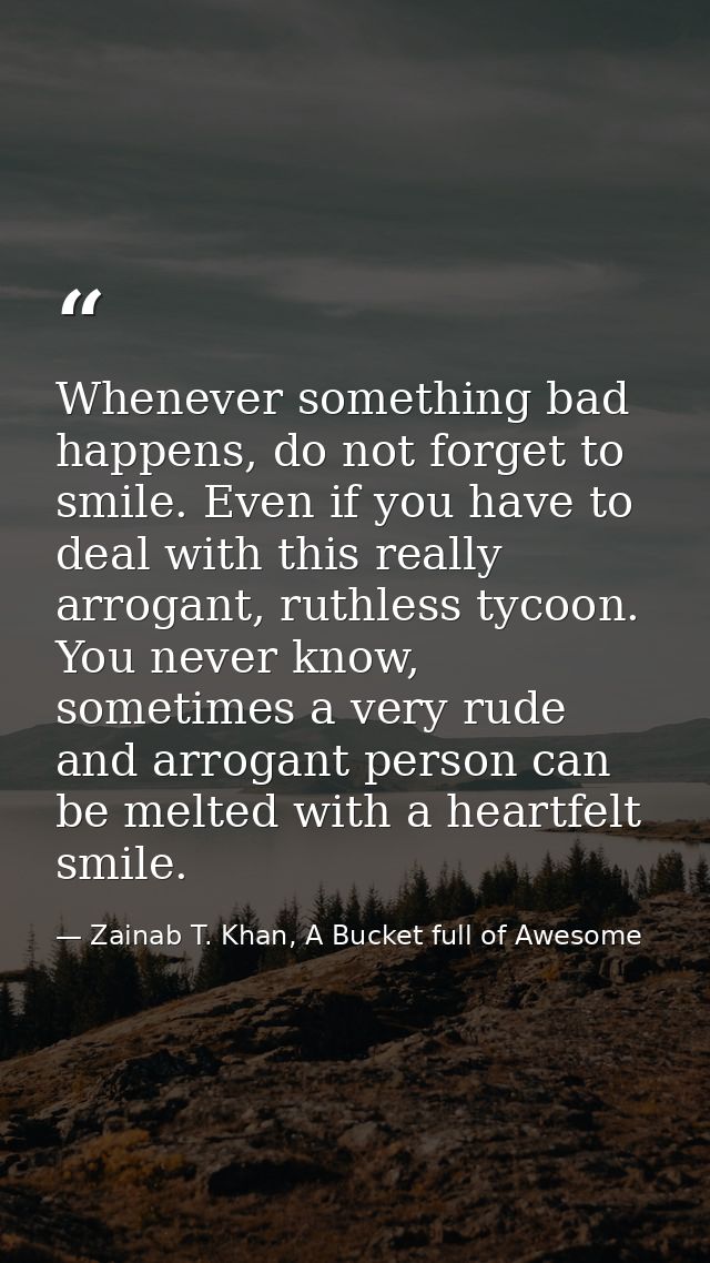 Whenever something bad happens, do not forget to smile. Even if you have to deal with this really arrogant, ruthless tyc — Zainab T. Khan, A Bucket full of Awesome
