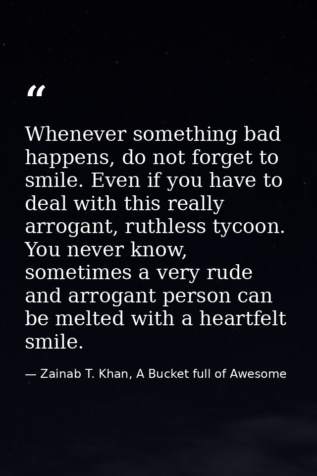 Whenever something bad happens, do not forget to smile. Even if you have to deal with this really arrogant, ruthless tyc — Zainab T. Khan, A Bucket full of Awesome