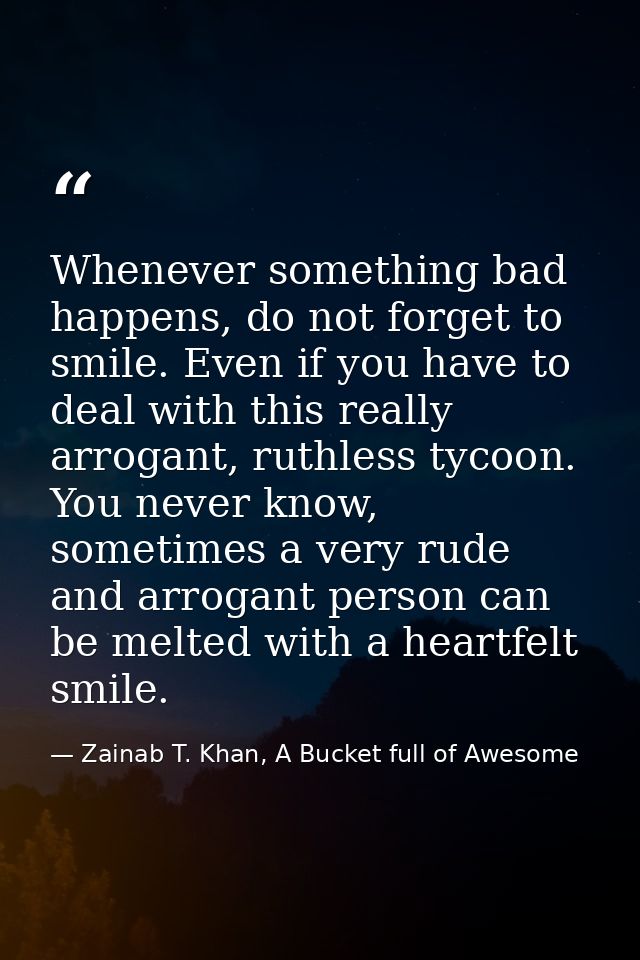 Whenever something bad happens, do not forget to smile. Even if you have to deal with this really arrogant, ruthless tyc — Zainab T. Khan, A Bucket full of Awesome