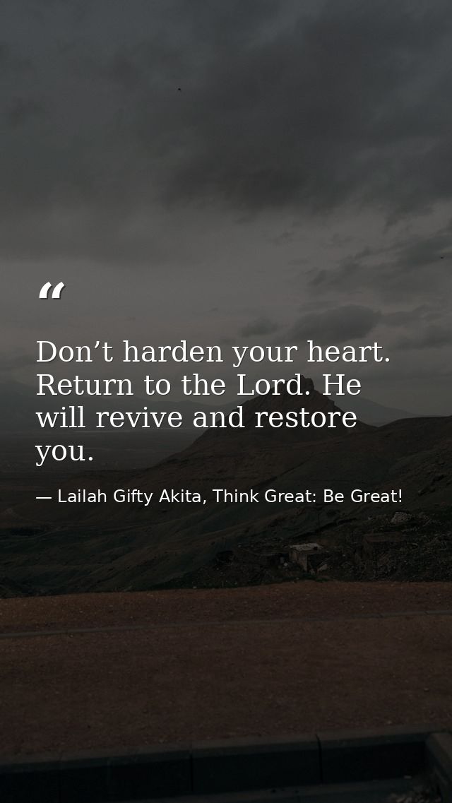 Don’t harden your heart. Return to the Lord. He will revive and restore you. — Lailah Gifty Akita, Think Great: Be Great!