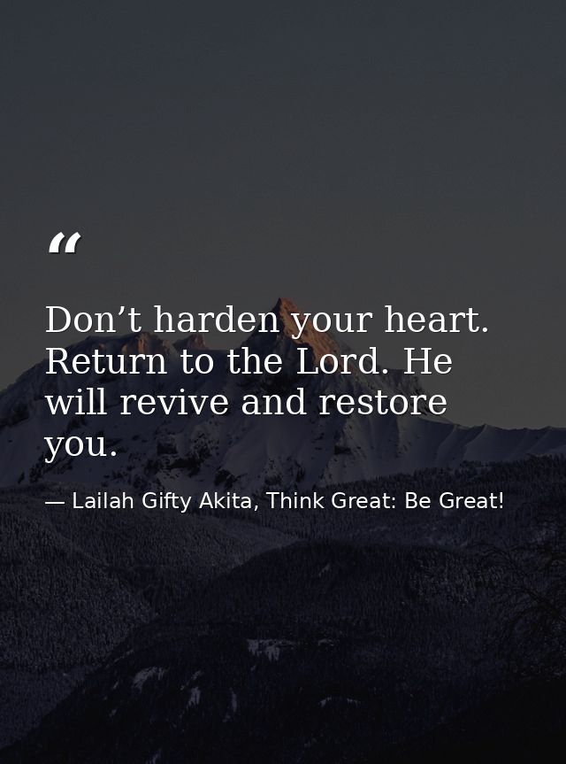 Don’t harden your heart. Return to the Lord. He will revive and restore you. — Lailah Gifty Akita, Think Great: Be Great!