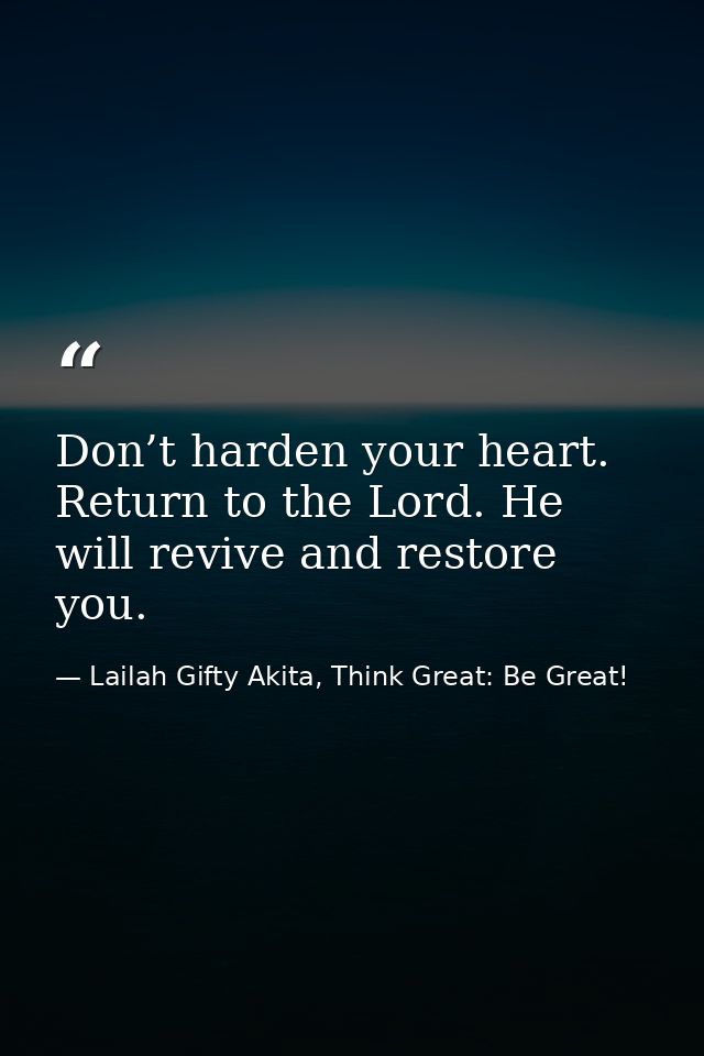 Don’t harden your heart. Return to the Lord. He will revive and restore you. — Lailah Gifty Akita, Think Great: Be Great!