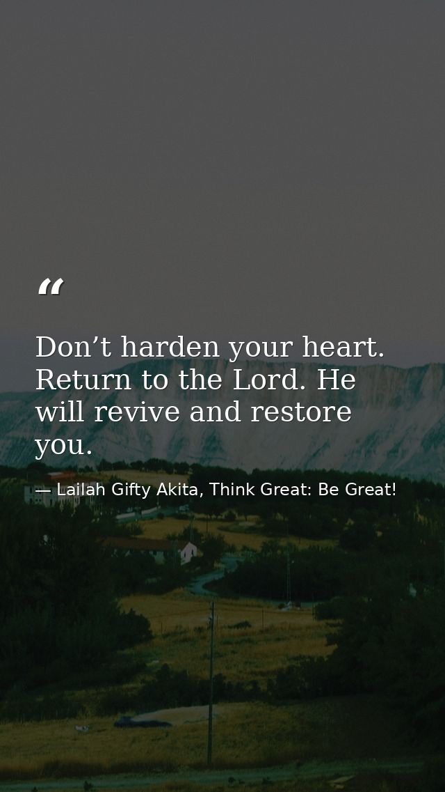 Don’t harden your heart. Return to the Lord. He will revive and restore you. — Lailah Gifty Akita, Think Great: Be Great!