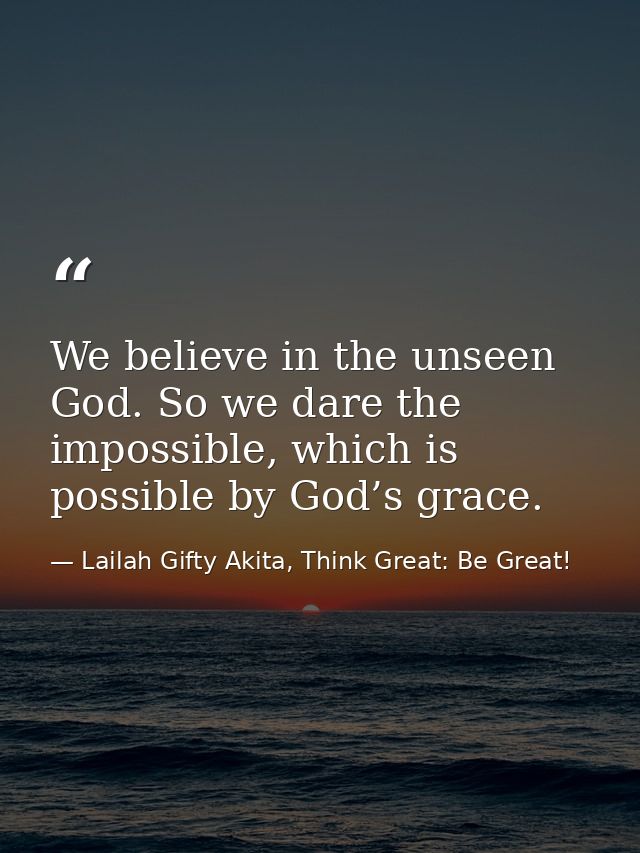 We believe in the unseen God. So we dare the impossible, which is possible by God’s grace. — Lailah Gifty Akita, Think Great: Be Great!