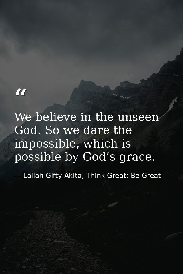 We believe in the unseen God. So we dare the impossible, which is possible by God’s grace. — Lailah Gifty Akita, Think Great: Be Great!