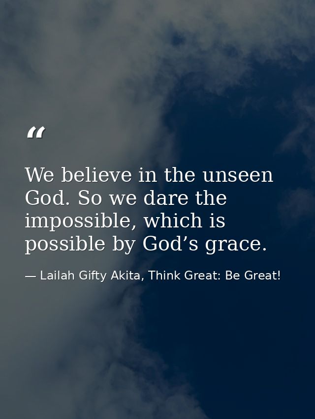 We believe in the unseen God. So we dare the impossible, which is possible by God’s grace. — Lailah Gifty Akita, Think Great: Be Great!