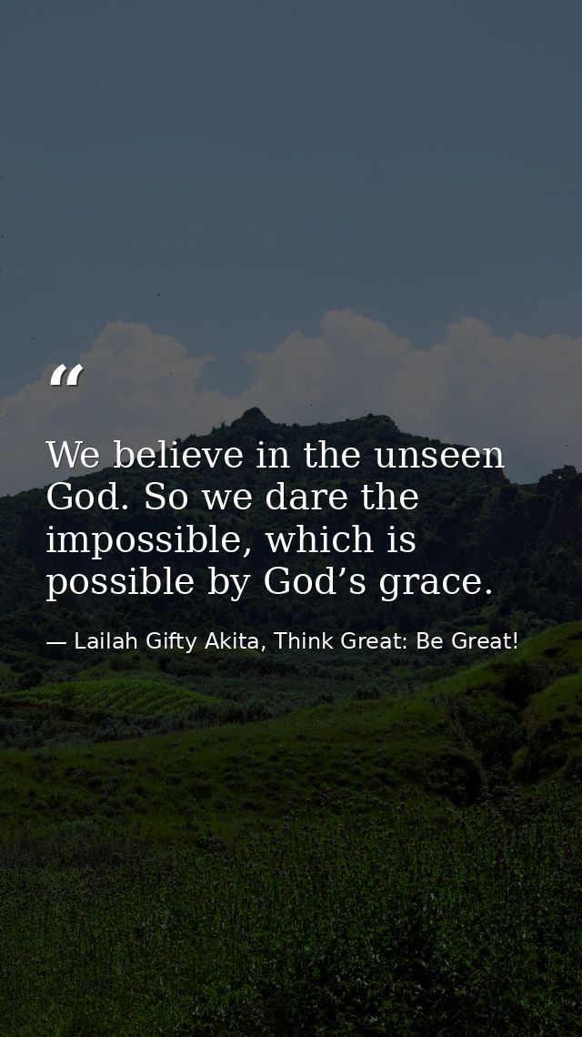 We believe in the unseen God. So we dare the impossible, which is possible by God’s grace. — Lailah Gifty Akita, Think Great: Be Great!