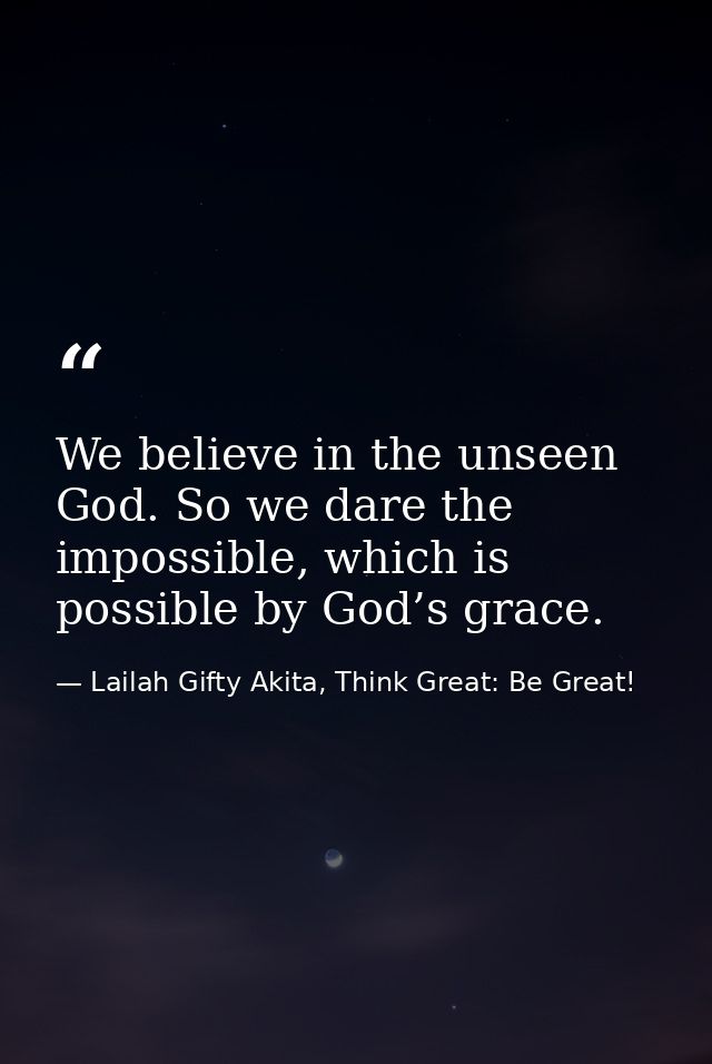 We believe in the unseen God. So we dare the impossible, which is possible by God’s grace. — Lailah Gifty Akita, Think Great: Be Great!