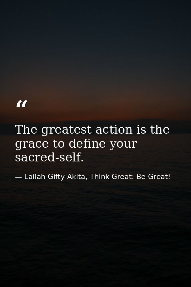 The greatest action is the grace to define your sacred-self. — Lailah Gifty Akita, Think Great: Be Great!