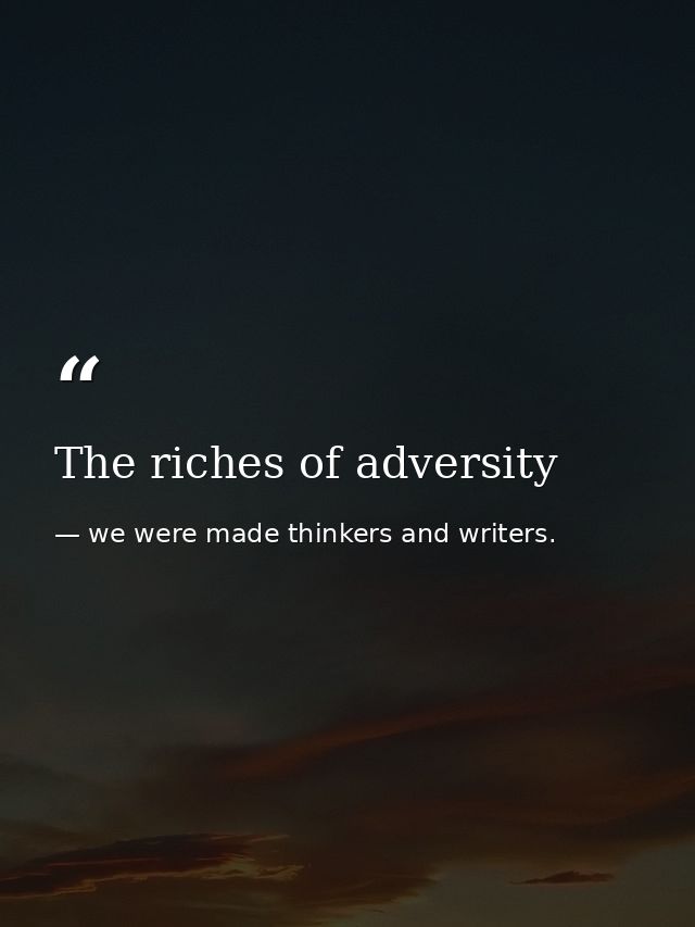 The riches of adversity — we were made thinkers and writers.