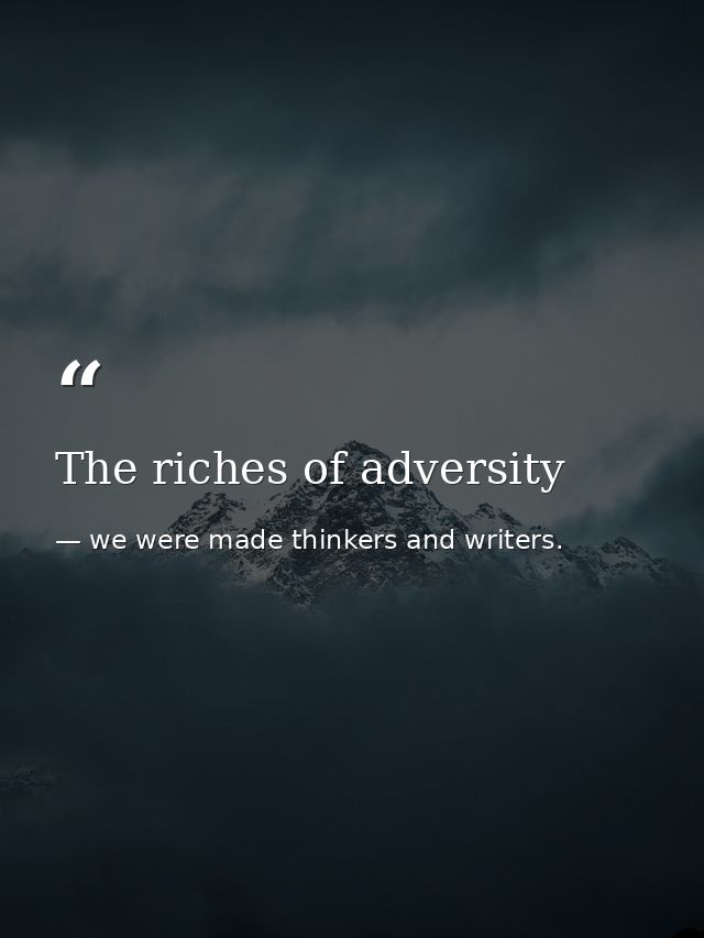 The riches of adversity — we were made thinkers and writers.
