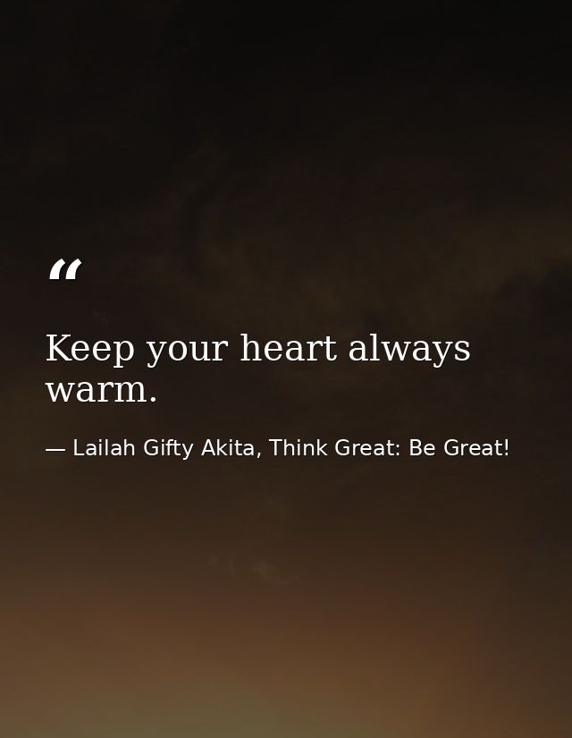 Keep your heart always warm. — Lailah Gifty Akita, Think Great: Be Great!