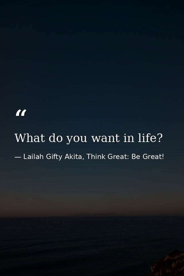 What do you want in life? — Lailah Gifty Akita, Think Great: Be Great!
