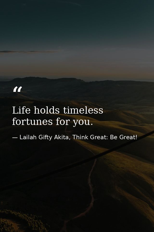 Life holds timeless fortunes for you. — Lailah Gifty Akita, Think Great: Be Great!