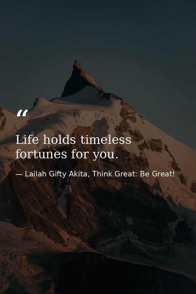Life holds timeless fortunes for you. — Lailah Gifty Akita, Think Great: Be Great!
