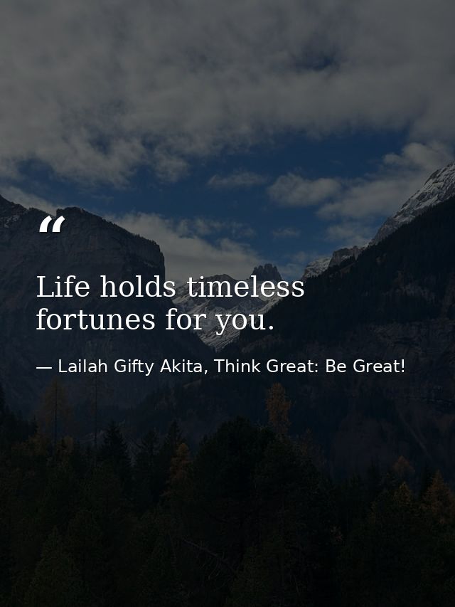 Life holds timeless fortunes for you. — Lailah Gifty Akita, Think Great: Be Great!